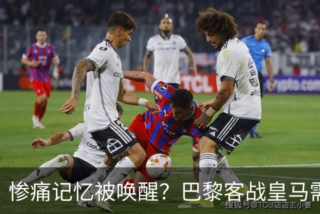 惨痛记忆被唤醒？巴黎客战皇马需警惕被翻盘！