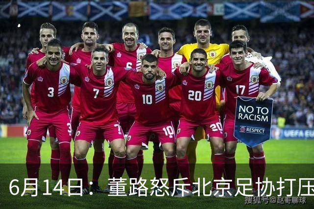 6月14日：董路怒斥北京足协打压，青训成绩为何无人问津？中国足球明明人才济济