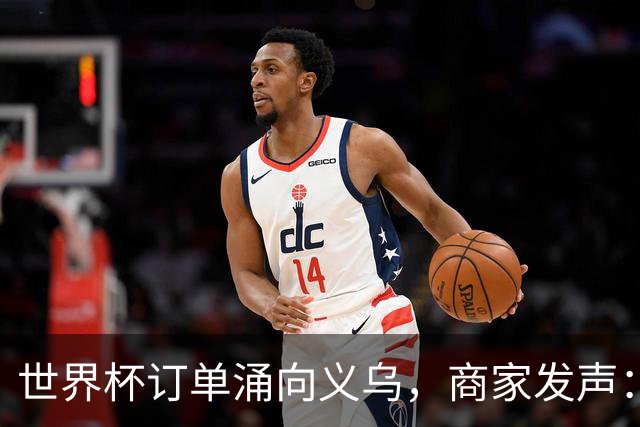 世界杯订单涌向义乌，商家发声： 不只拼价格，也拼谁更懂球迷