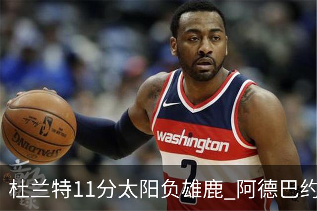 杜兰特11分太阳负雄鹿 阿德巴约三分绝杀活塞